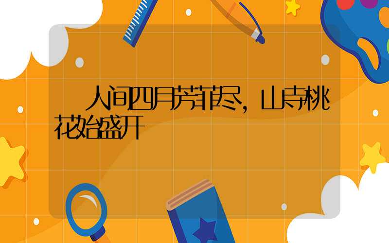 人间四月芳菲尽,山寺桃花始盛开